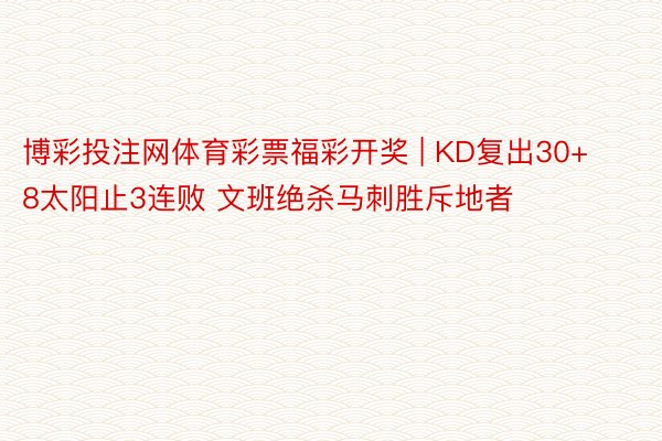 博彩投注网体育彩票福彩开奖 | KD复出30+8太阳止3连败 文班绝杀马刺胜斥地者
