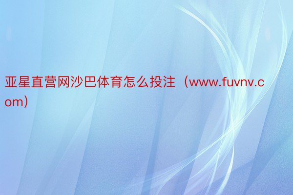 亚星直营网沙巴体育怎么投注（www.fuvnv.com）