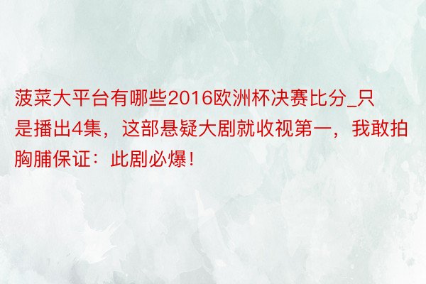 菠菜大平台有哪些2016欧洲杯决赛比分_只是播出4集，这部悬疑大剧就收视第一，我敢拍胸脯保证：此剧必爆！