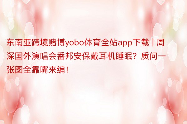 东南亚跨境赌博yobo体育全站app下载 | 周深国外演唱会番邦安保戴耳机睡眠？质问一张图全靠嘴来编！