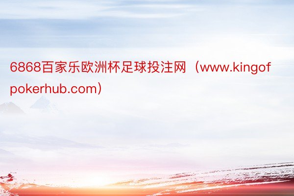 6868百家乐欧洲杯足球投注网（www.kingofpokerhub.com）