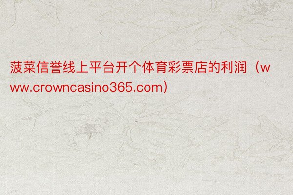 菠菜信誉线上平台开个体育彩票店的利润（www.crowncasino365.com）