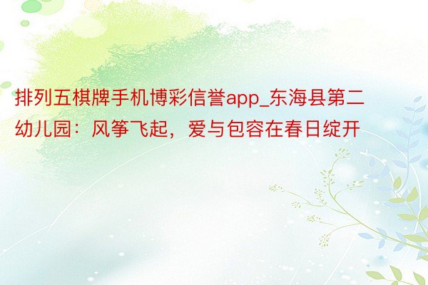 排列五棋牌手机博彩信誉app_东海县第二幼儿园：风筝飞起，爱与包容在春日绽开