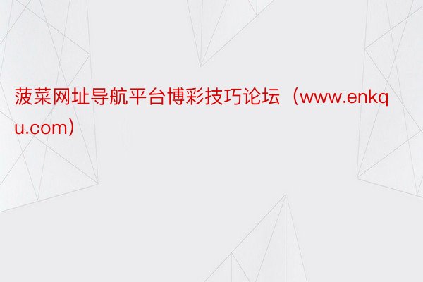 菠菜网址导航平台博彩技巧论坛（www.enkqu.com）