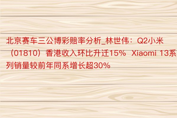 北京赛车三公博彩赔率分析_林世伟：Q2小米（01810）香港收入环比升迁15%  Xiaomi 13系列销量较前年同系增长超30%