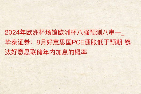 2024年欧洲杯场馆欧洲杯八强预测八串一_华泰证券：8月好意思国PCE通胀低于预期 镌汰好意思联储年内加息的概率